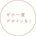 ぜひ一度デザインを!