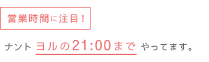 営業時間に注目!ナントヨルの21:00までやっています。