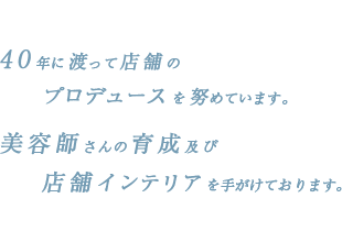40年に渡って店舗のプロデュースを努めています。美容師さんの育成及び店舗インテリアを手がけております。